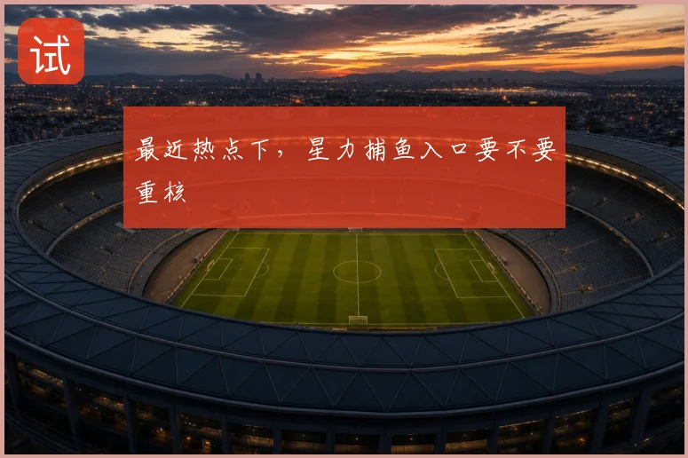 最近热点下,星力捕鱼入口要不要重核
