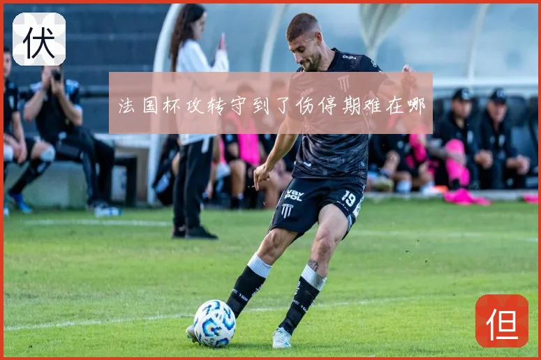 法国杯攻转守到了伤停期难在哪