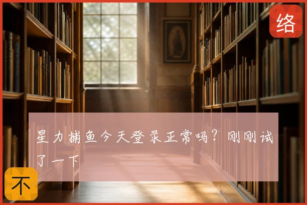 星力捕鱼今天登录正常吗?刚刚试了一下