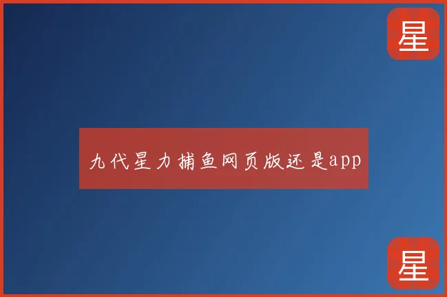 九代星力捕鱼网页版还是app