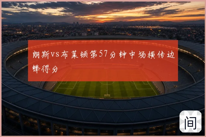 朗斯vs布莱顿第57分钟中场横传边锋得分