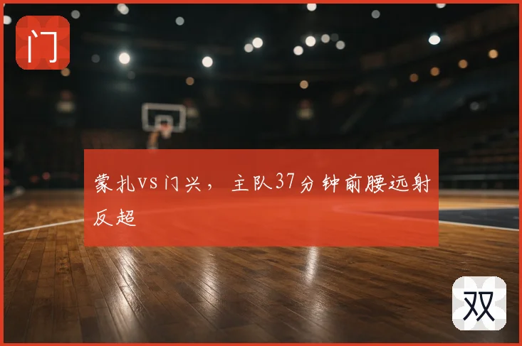 蒙扎vs门兴，主队37分钟前腰远射反超