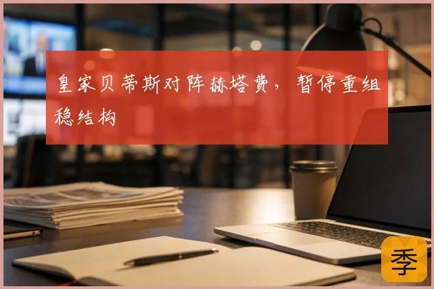 皇家贝蒂斯对阵赫塔费,暂停重组稳结构